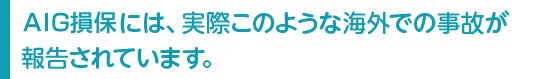AIG損保には、実際このような海外での事故が報告されています。