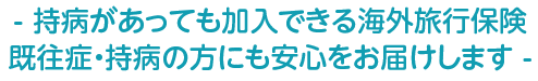 - 持病があっても加入できる海外旅行保険既往症・持病の方にも安心をお届けします -